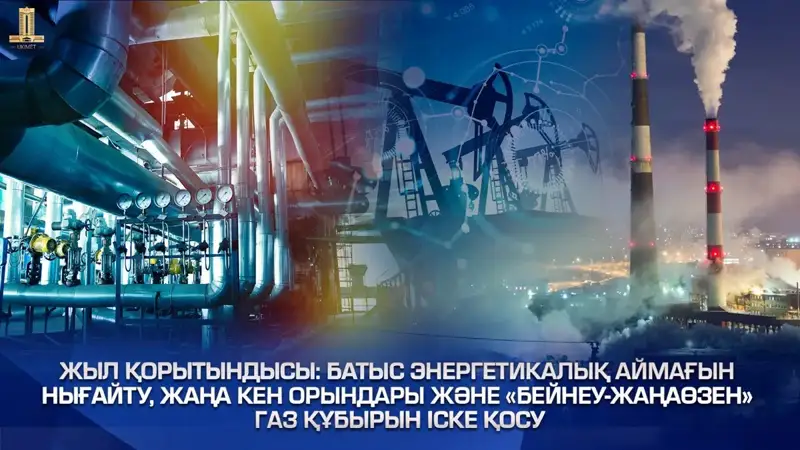 Йил сарҳисоби: Қозоғистоннинг ғарбий энергетика ҳудудини кучайтириш, янги конлар ва "Бейнеу - Жанаўзен" газ қувурини ишга тушириш