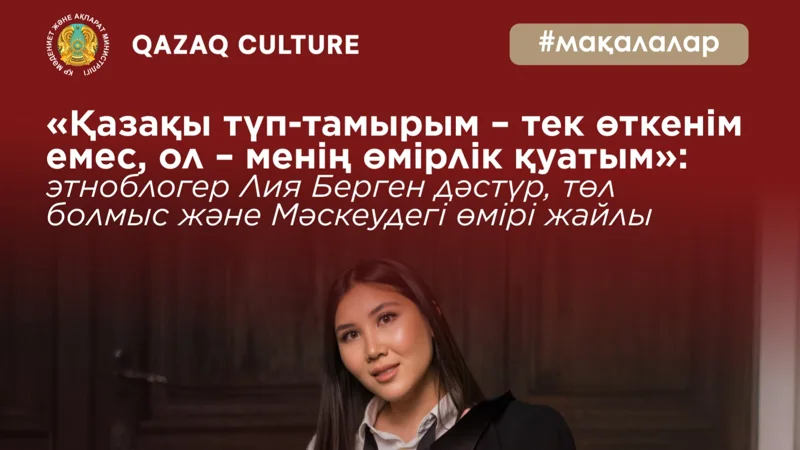 «Қазақы түп-тамырым – тек өткенім емес, ол – менің өмірлік қуатым»: этноблогер Лия Берген дәстүр, төл болмыс және Мәскеудегі өмірі жайлы